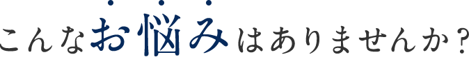 こんなお悩みはありませんか?